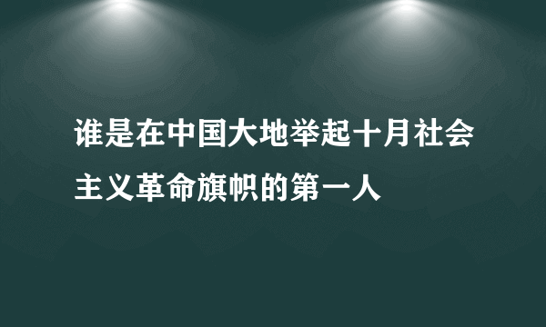 谁是在中国大地举起十月社会主义革命旗帜的第一人