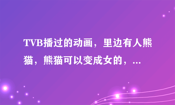 TVB播过的动画，里边有人熊猫，熊猫可以变成女的，还有收集刺青，请问这部动画叫什么名字