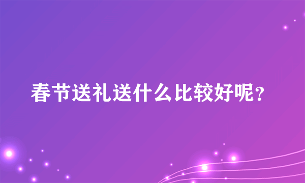 春节送礼送什么比较好呢？