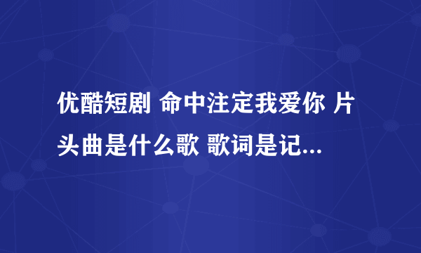 优酷短剧 命中注定我爱你 片头曲是什么歌 歌词是记得你的名字 思念着你的样子 期待未来为你写的诗？