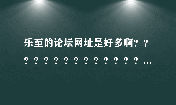 乐至的论坛网址是好多啊？？？？？？？？？？？？？？？？？？？？？？？？？？？？？？？？？？？？