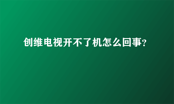 创维电视开不了机怎么回事？