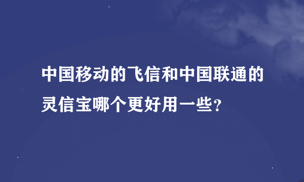 中国移动的飞信和中国联通的灵信宝哪个更好用一些？