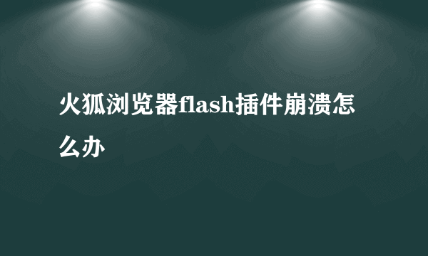 火狐浏览器flash插件崩溃怎么办