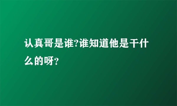 认真哥是谁?谁知道他是干什么的呀？