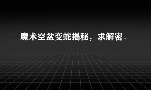 魔术空盆变蛇揭秘，求解密。