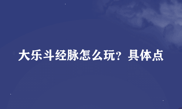 大乐斗经脉怎么玩？具体点