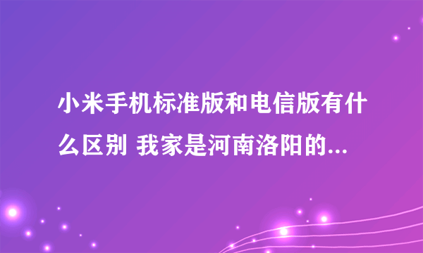 小米手机标准版和电信版有什么区别 我家是河南洛阳的 一直用移动卡 请问选哪个好点？？