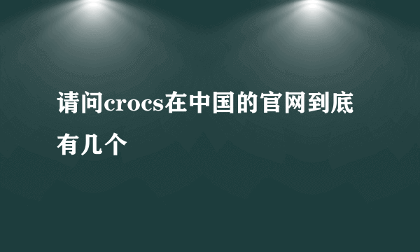 请问crocs在中国的官网到底有几个