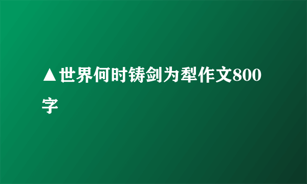 ▲世界何时铸剑为犁作文800字