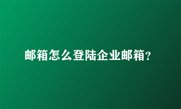 邮箱怎么登陆企业邮箱？