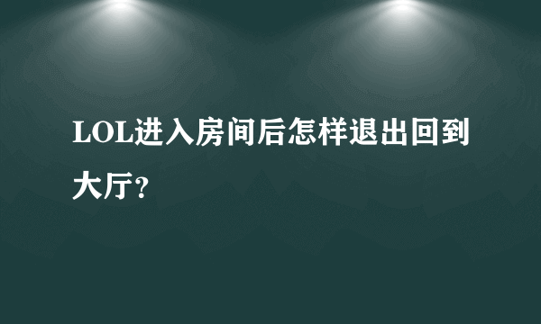 LOL进入房间后怎样退出回到大厅？