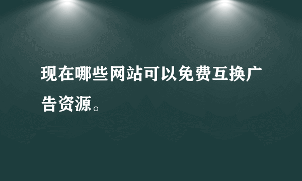 现在哪些网站可以免费互换广告资源。