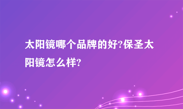 太阳镜哪个品牌的好?保圣太阳镜怎么样?