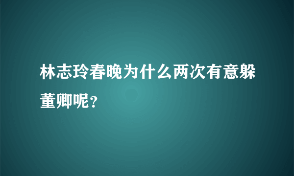 林志玲春晚为什么两次有意躲董卿呢？