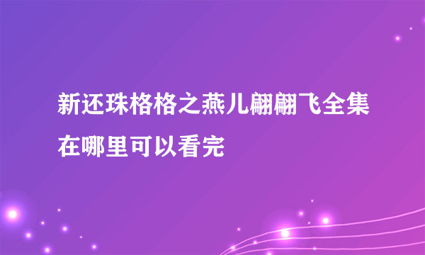 新还珠格格之燕儿翩翩飞全集在哪里可以看完