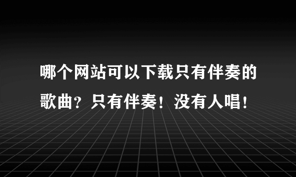 哪个网站可以下载只有伴奏的歌曲？只有伴奏！没有人唱！