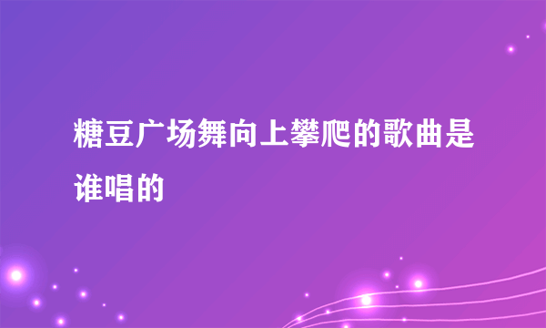 糖豆广场舞向上攀爬的歌曲是谁唱的