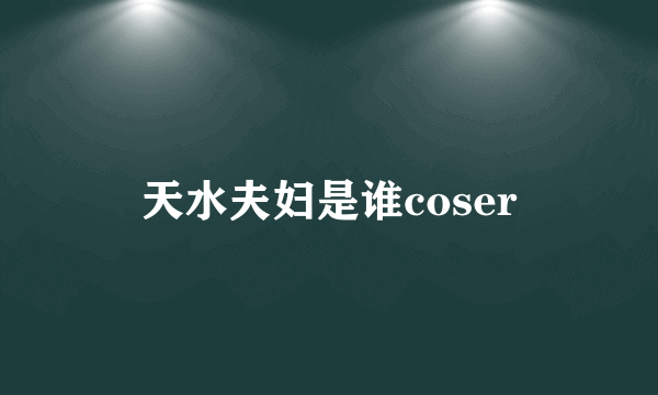 天水夫妇是谁coser