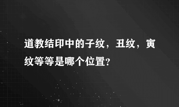 道教结印中的子纹，丑纹，寅纹等等是哪个位置？