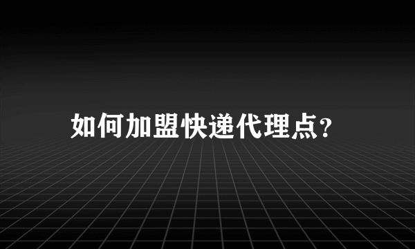 如何加盟快递代理点？