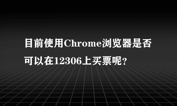 目前使用Chrome浏览器是否可以在12306上买票呢？