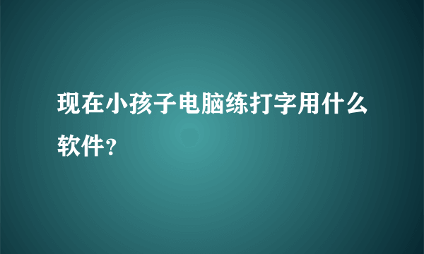 现在小孩子电脑练打字用什么软件？