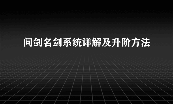 问剑名剑系统详解及升阶方法