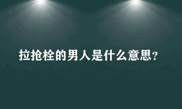 拉抢栓的男人是什么意思？