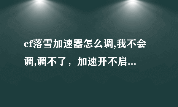 cf落雪加速器怎么调,我不会调,调不了，加速开不启,我晕了,哪位朋友解释下。