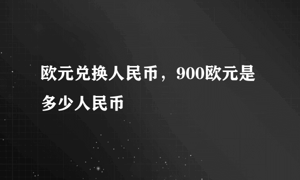 欧元兑换人民币，900欧元是多少人民币