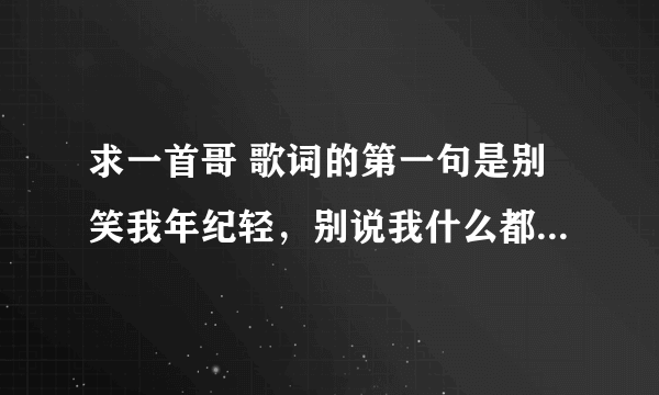 求一首哥 歌词的第一句是别笑我年纪轻，别说我什么都不懂。。。