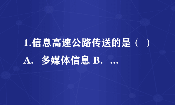 1.信息高速公路传送的是（ ）A．多媒体信息 B．十进制数据 C．ASCII码数据 D．系统软件与应用软件