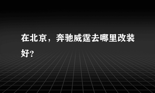 在北京，奔驰威霆去哪里改装好？