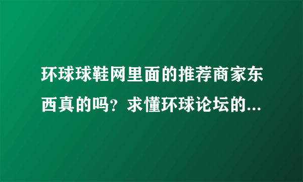 环球球鞋网里面的推荐商家东西真的吗？求懂环球论坛的高手来！