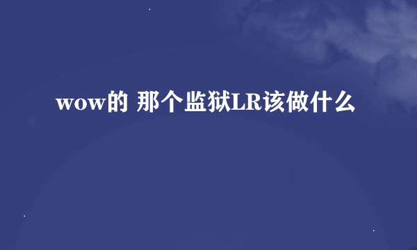 wow的 那个监狱LR该做什么