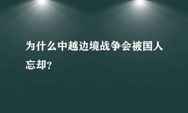 为什么中越边境战争会被国人忘却？