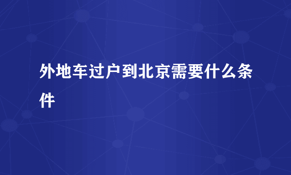 外地车过户到北京需要什么条件