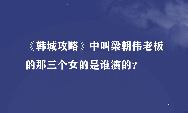 《韩城攻略》中叫梁朝伟老板的那三个女的是谁演的？