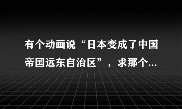 有个动画说“日本变成了中国帝国远东自治区”，求那个动画的名字