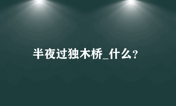 半夜过独木桥_什么？