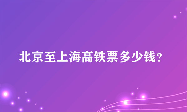 北京至上海高铁票多少钱？