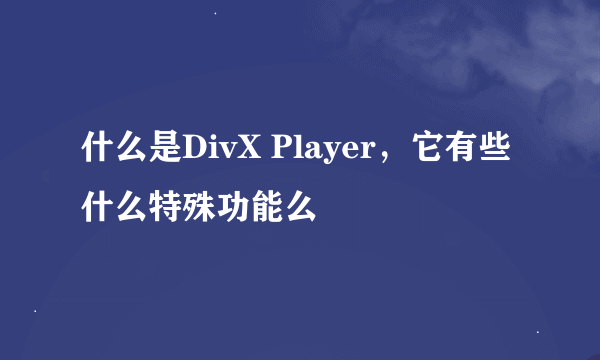 什么是DivX Player，它有些什么特殊功能么