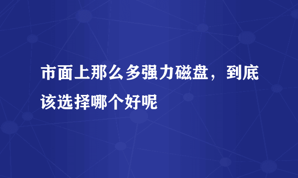 市面上那么多强力磁盘，到底该选择哪个好呢