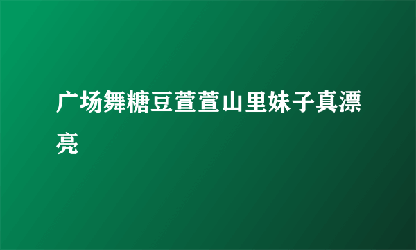 广场舞糖豆萱萱山里妹子真漂亮