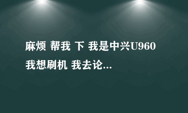 麻烦 帮我 下 我是中兴U960 我想刷机 我去论坛和网上搜全是U960S的 万分感谢