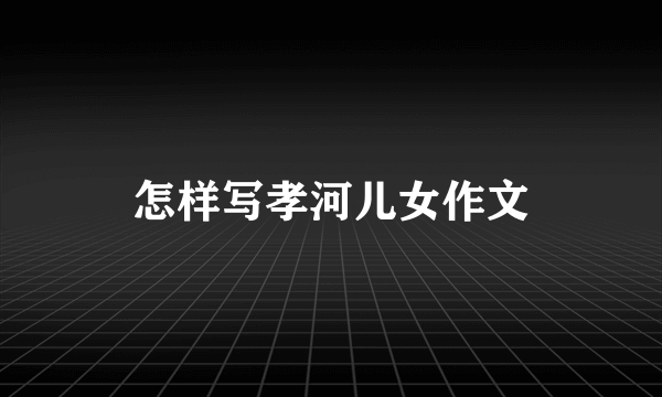 怎样写孝河儿女作文