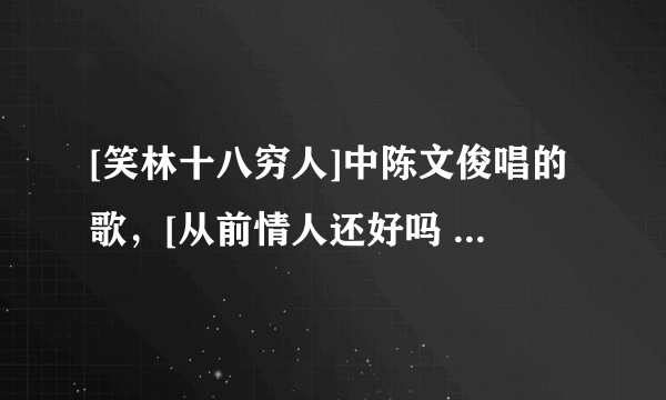 [笑林十八穷人]中陈文俊唱的歌，[从前情人还好吗 幸福吗 还想我吗 无缘成为最爱 却又很牵挂]求歌曲名。