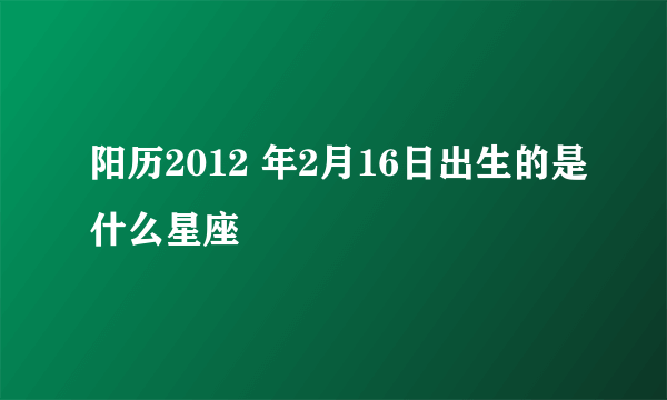 阳历2012 年2月16日出生的是什么星座