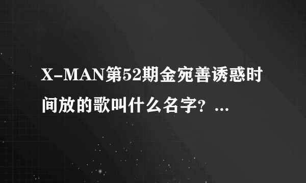 X-MAN第52期金宛善诱惑时间放的歌叫什么名字？知道告诉下额！！！